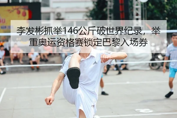 李发彬抓举146公斤破世界纪录，举重奥运资格赛锁定巴黎入场券
